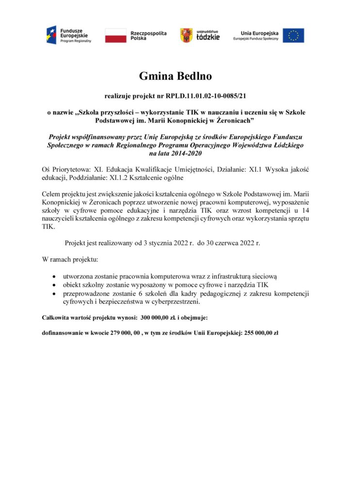 Gmina Bedlno realizuje projekt nr RPLD.11.01.02-10-0085/21 o nazwie ,,Szkoła przyszłości – wykorzystanie TIK w nauczaniu i uczeniu się w Szkole Podstawowej im. Marii Konopnickiej w Żeronicach” Projekt współfinansowany przez Unię Europejską ze środków Europejskiego Funduszu Społecznego w ramach Regionalnego Programu Operacyjnego Województwa Łódzkiego na lata 2014-2020